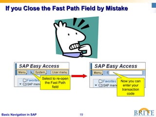 19Basic Navigation in SAP
If you Close the Fast Path Field by MistakeIf you Close the Fast Path Field by Mistake
Select to re-open
the Fast Path
field
Now you can
enter your
transaction
code
 