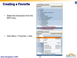 23Basic Navigation in SAP
Creating a FavoriteCreating a Favorite
 Select the transaction from the
SAP menu
 Click Menu > Favorites > Add
 