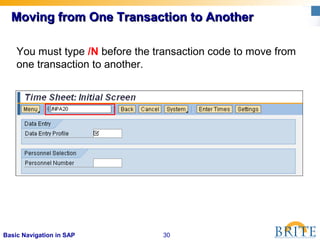 30Basic Navigation in SAP
Moving from One Transaction to AnotherMoving from One Transaction to Another
You must type /N before the transaction code to move from
one transaction to another.
 