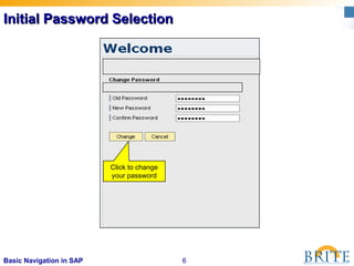 6Basic Navigation in SAP
Initial Password SelectionInitial Password Selection
Click to change
your password
 