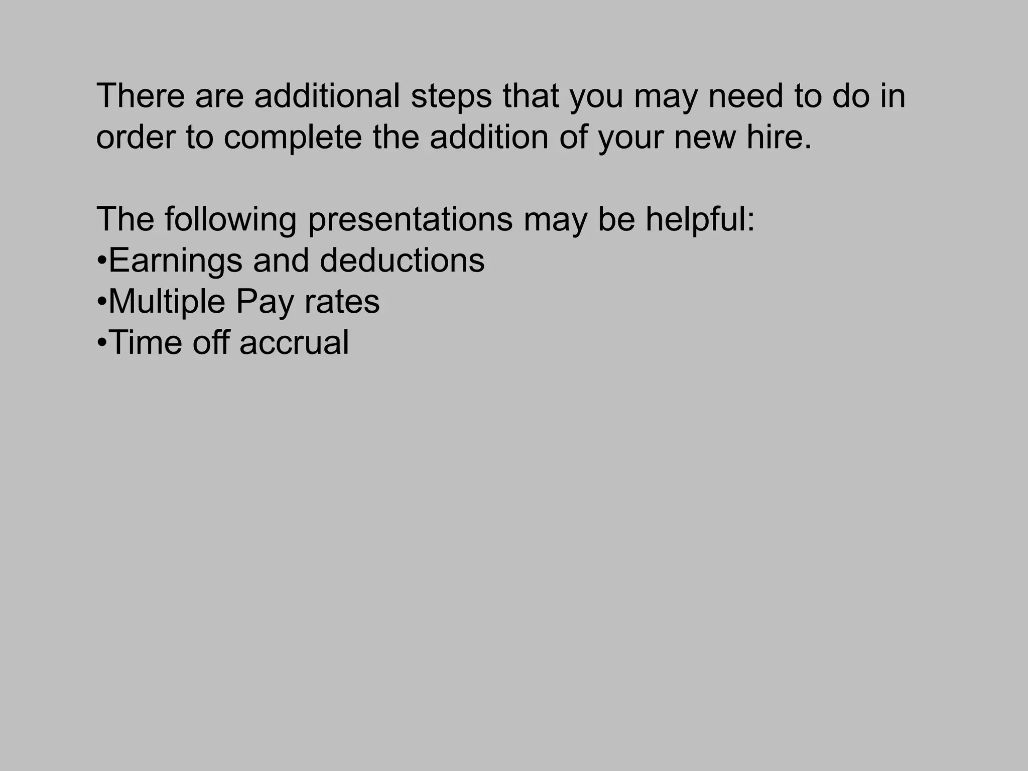 There are additional steps that you may need to do in
order to complete the addition of your new hire.

The following presentations may be helpful:
•Earnings and deductions
•Multiple Pay rates
•Time off accrual
 