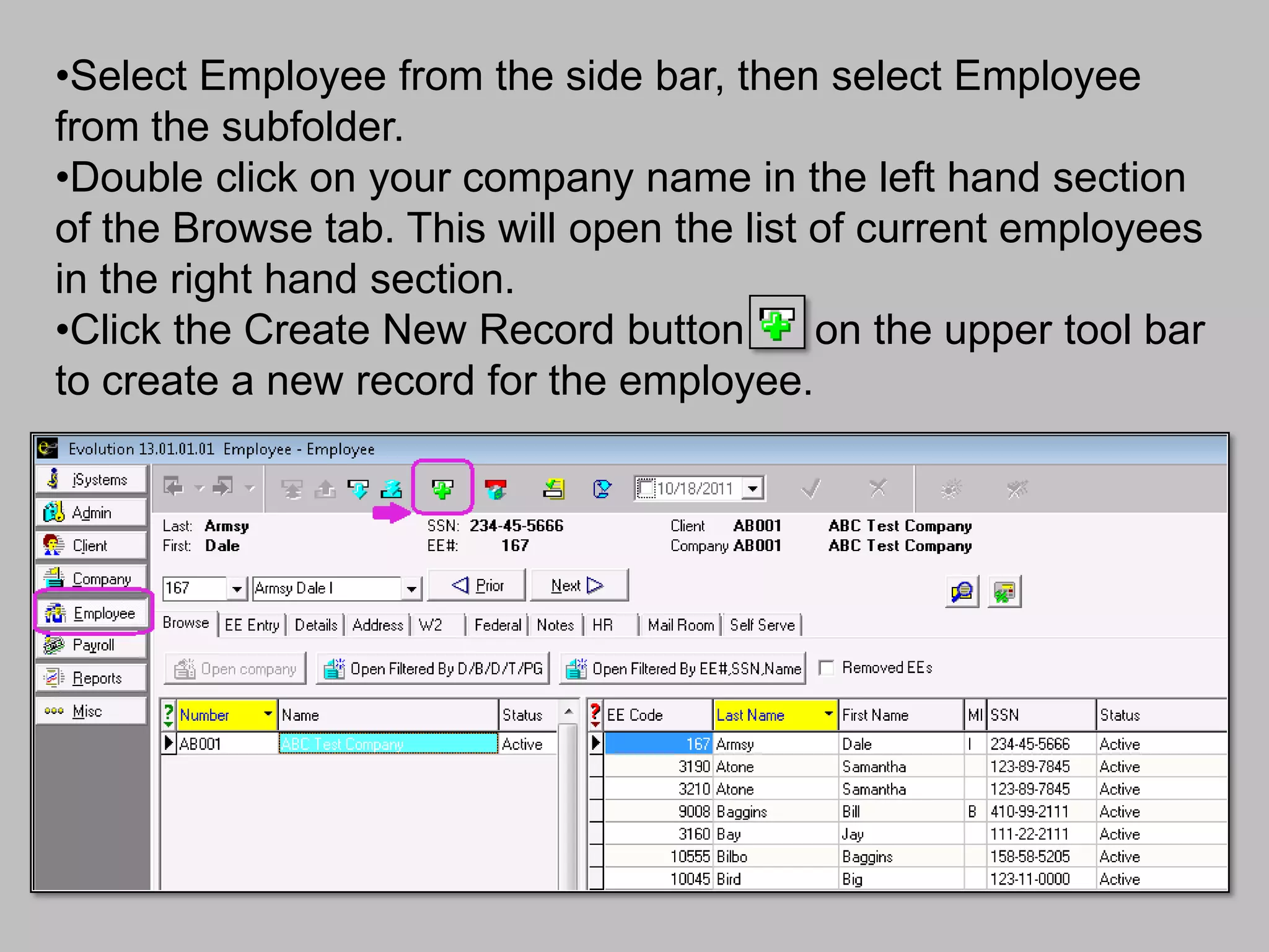 •Select Employee from the side bar, then select Employee
from the subfolder.
•Double click on your company name in the left hand section
of the Browse tab. This will open the list of current employees
in the right hand section.
•Click the Create New Record button        on the upper tool bar
to create a new record for the employee.
 