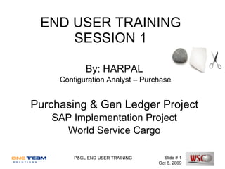 END USER TRAINING SESSION 1 By: HARPAL Configuration Analyst – Purchase Purchasing & Gen Ledger Project SAP Implementation Project World Service Cargo Slide #  Oct 8, 2009 P&GL END USER TRAINING 