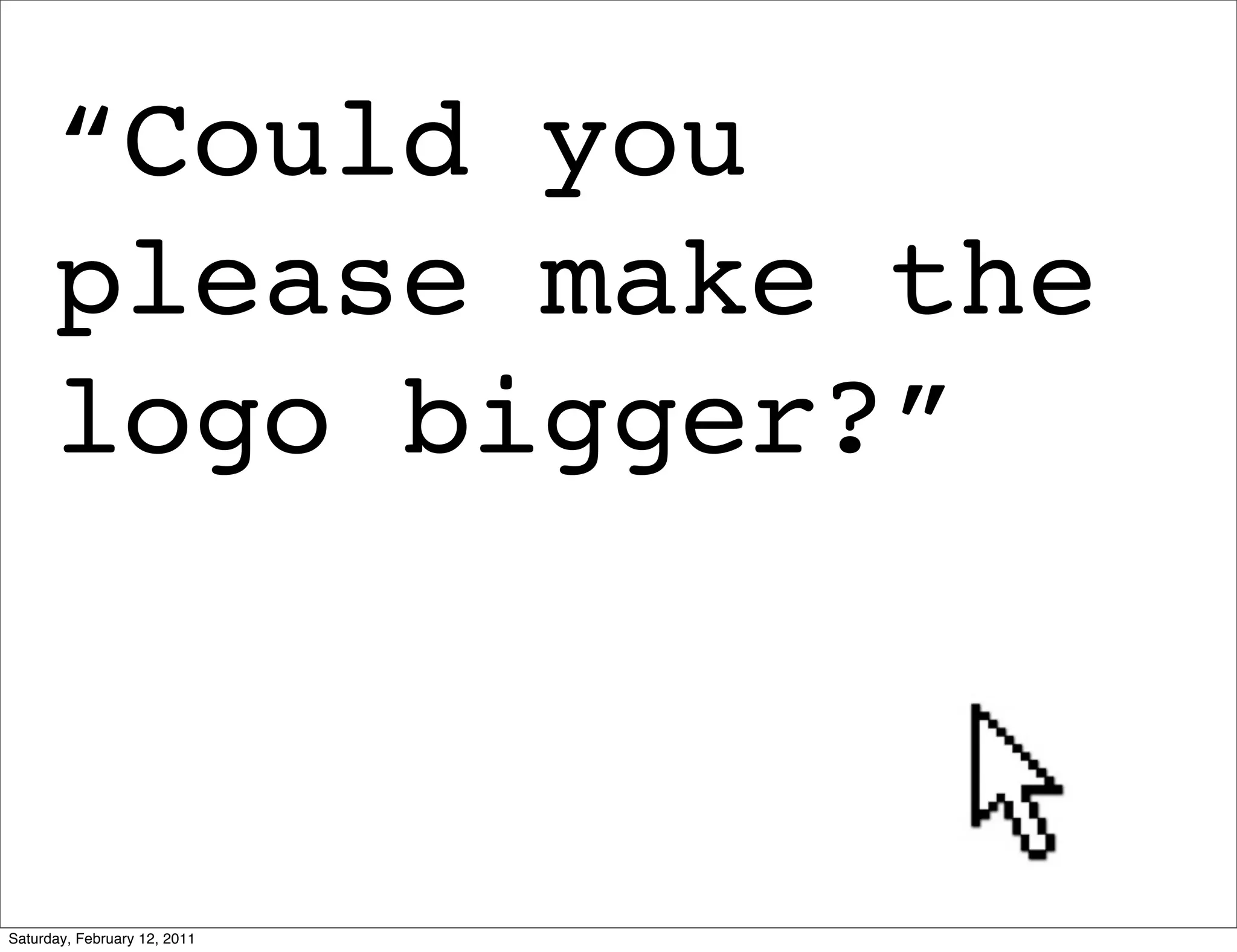 “Could you
      please make the
      logo bigger?”



Saturday, February 12, 2011
 
