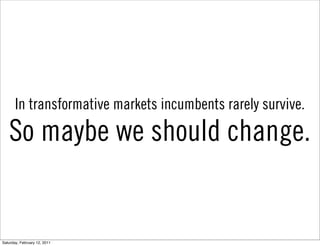 In transformative markets incumbents rarely survive.

   So maybe we should change.


Saturday, February 12, 2011
 