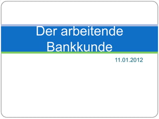 Der arbeitende
 Bankkunde
            11.01.2012
 