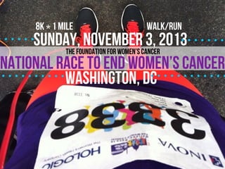 NATIONAL RACE TO END WOMEN’S CANCER
sunday, november 3, 2013
WASHINGTON, DC
walk/run8K 1 Mile*
THE Foundation for women’s cANCER
 