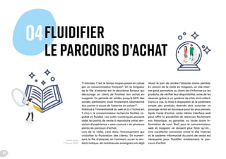 FLUIDIFIER
LE PARCOURS D’ACHAT
04
Info client
info produit info achats réussite !
11 minutes. C’est le temps moyen passé en caisse
par un consommateur français*. Or, la longueur
de la file d’attente est le deuxième facteur qui
décourage un client de finaliser son achat en
magasin. En période de soldes, jusqu’à 66% des
sondés admettent avoir finalement abandonné
leur panier à cause de l’attente en caisse**.
Habitué à l’immédiateté du web et à « l’achat en
5 clics », le consommateur recherche facilité, ra-
pidité et fluidité. Les outils numériques peuvent
aider les points de vente à reproduire cette sen-
sation d’expérience « sans couture » en plusieurs
points du parcours d’achat.
Lors de la visite, c’est donc l’encaissement qui
cristallise la frustration des clients. En numéri-
sant la file d’attente, en l’animant ou en la ren-
dant ludique, de nombreuses enseignes ont déjà
réussi le pari de rendre l’attente moins pénible.
En amont de la visite en magasin, un site inter-
net peut permettre au client de s’informer sur les
produits, de vérifier leur disponibilité, voire de les
réserver grâce à un système de click and collect.
Dans ce cas, la mise à disposition et le paiement
simple des produits réservés doit autoriser un
passage-éclair en boutique pour les plus pressés.
Après l’acte d’achat, cette même interface web
peut offrir la possibilité de retrouver facilement
son historique, sa garantie, ou toute autre in-
formation de suivi. Bref, pour le consommateur,
web et magasin ne doivent plus faire qu’Un…
Une excellente connexion entre le site internet
et le système informatisé du point de vente est
nécessaire pour fluidifier entièrement le par-
cours d’achat.
*IFOP, 2014
**Toluna, 2013
20
 