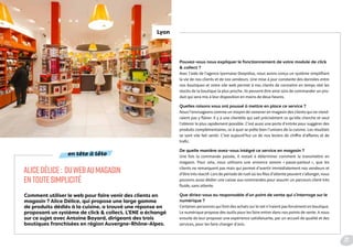 Comment utiliser le web pour faire venir des clients en
magasin ? Alice Délice, qui propose une large gamme
de produits dédiés à la cuisine, a trouvé une réponse en
proposant un système de click & collect. L’ENE a échangé
sur ce sujet avec Antoine Bayard, dirigeant des trois
boutiques franchisées en région Auvergne-Rhône-Alpes.
Pouvez-vous nous expliquer le fonctionnement de votre module de click
& collect ?
Avec l’aide de l’agence lyonnaise Deepidoo, nous avons conçu un système simplifiant
la vie de nos clients et de nos vendeurs. Une mise à jour constante des données entre
nos boutiques et notre site web permet à nos clients de connaitre en temps réel les
stocks de la boutique la plus proche. Ils peuvent être ainsi sûrs de commander un pro-
duit qui sera mis à leur disposition en moins de deux heures.
Quelles raisons vous ont poussé à mettre en place ce service ?
Nous l’envisageons comme un moyen de ramener en magasin des clients qui ne viend-
raient pas y flâner. Il y a une clientèle qui sait précisément ce qu’elle cherche et veut
l’obtenir le plus rapidement possible. C’est aussi une porte d’entrée pour suggérer des
produits complémentaires, ce à quoi se prête bien l’univers de la cuisine. Les résultats
se sont vite fait sentir. C’est aujourd’hui un de nos leviers de chiffre d’affaires et de
trafic.
De quelle manière avez-vous intégré ce service en magasin ?
Une fois la commande passée, il restait à déterminer comment la transmettre en
magasin. Pour cela, nous utilisons une annonce sonore « passe-partout », que les
clients ne remarquent pas mais qui permet d’avertir immédiatement nos vendeurs et
d’être très réactif. Lors de période de rush où les files d’attente peuvent s’allonger, nous
pouvons aussi dédier une caisse aux commandes pour assurer un parcours client très
fluide, sans attente.
Que diriez-vous au responsable d’un point de vente qui s’interroge sur le
numérique ?
Certaines personnes qui font des achats sur le net n’iraient pas forcément en boutique.
Le numérique propose des outils pour les faire entrer dans nos points de vente. A nous
ensuite de leur proposer une expérience satisfaisante, par un accueil de qualité et des
services, pour les faire changer d’avis.
ALICEDÉLICE : DUWEBAUMAGASIN
ENTOUTESIMPLICITÉ
Lyon
en tête à tête
21
 