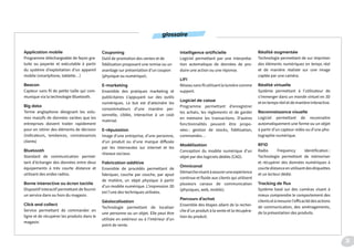 Application mobile
Programme téléchargeable de façon gra-
tuite ou payante et exécutable à partir
du système d’exploitation d’un appareil
mobile (smartphone, tablette…)
Beacon
Capteur sans fil de petite taille qui com-
munique via la technologie Bluetooth.
Big data
Terme anglophone désignant les volu-
mes massifs de données variées que les
entreprises doivent traiter rapidement
pour en retirer des éléments de décision
(indicateurs, tendances, connaissances
clients)
Bluetooth
Standard de communication permet-
tant d’échanger des données entre deux
équipements à très courte distance et
utilisant des ondes radios.
Borne interactive ou écran tactile
Dispositif interactif permettant de fournir
un service dans ou hors du magasin.
Click and collect
Service permettant de commander en
ligne et de récupérer les produits dans le
magasin.
Couponing
Outil de promotion des ventes et de
fidélisation proposant une remise ou un
avantage sur présentation d’un coupon
(physique ou numérique).
E-marketing
Ensemble des pratiques marketing et
publicitaires s’appuyant sur des outils
numériques. Le but est d’atteindre les
consommateurs d’une manière per-
sonnelle, ciblée, interactive à un coût
maitrisé.
E-réputation
Image d’une entreprise, d’une personne,
d’un produit ou d’une marque diffusée
par les internautes sur internet et les
réseaux sociaux.
Fabrication additive
Ensemble de procédés permettant de
fabriquer, couche par couche, par ajout
de matière, un objet physique à partir
d’un modèle numérique. L’impression 3D
est l’une des techniques utilisées.
Géolocalisation
Technologie permettant de localiser
une personne ou un objet. Elle peut être
utilisée en extérieur ou à l’intérieur d’un
point de vente.
Intelligence artificielle
Logiciel permettant par une interpréta-
tion automatique de données de pro-
duire une action ou une réponse.
LIFI
Réseausansfilutilisantlalumièrecomme
support.
Logiciel de caisse
Programme permettant d’enregistrer
les achats, les règlements et de garder
en mémoire les transactions. D’autres
fonctionnalités peuvent être propo-
sées : gestion de stocks, fidélisation,
commandes…
Modélisation
Conception du modèle numérique d’un
objet par des logiciels dédiés (CAO).
Omnicanal
Démarchevisantàassureruneexpérience
continue et fluide aux clients qui utilisent
plusieurs canaux de communication
(physiques, web, mobile).
Parcours d’achat
Ensemble des étapes allant de la recher-
che d’un produit à la vente et la récupéra-
tion du produit.
Réalité augmentée
Technologie permettant de sur imprimer
des éléments numériques en temps réel
et de manière réaliste sur une image
captée par une caméra.
Réalité virtuelle
Système permettant à l’utilisateur de
s’immerger dans un monde virtuel en 3D
etentempsréeletdemanièreinteractive.
Reconnaissance visuelle
Logiciel permettant de reconnaitre
automatiquement une forme ou un objet
à partir d’un capteur vidéo ou d’une pho-
tographie numérique.
RFID
Radio Frequency Identification :
Technologie permettant de mémoriser
et récupérer des données numériques à
courtedistanceenutilisantdesétiquettes
et un lecteur dédié.
Tracking de flux
Système basé sur des caméras visant à
mieux comprendre le comportement des
clientsetàmesurerl’efficacitédesactions
de communication, des aménagements,
de la présentation des produits.
glossaire
31
 