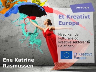 2014-2020

Et Kreativt
Europa
Hvad kan de
kulturelle og
kreative sektorer få
ud af det?

Ene Katrine
Rasmussen

 