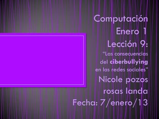 Computación
         Enero 1
       Lección 9:
        “Las consecuencias
       del ciberbullying
     en las redes sociales”
      Nicole pozos
        rosas landa
Fecha: 7/enero/13
 
