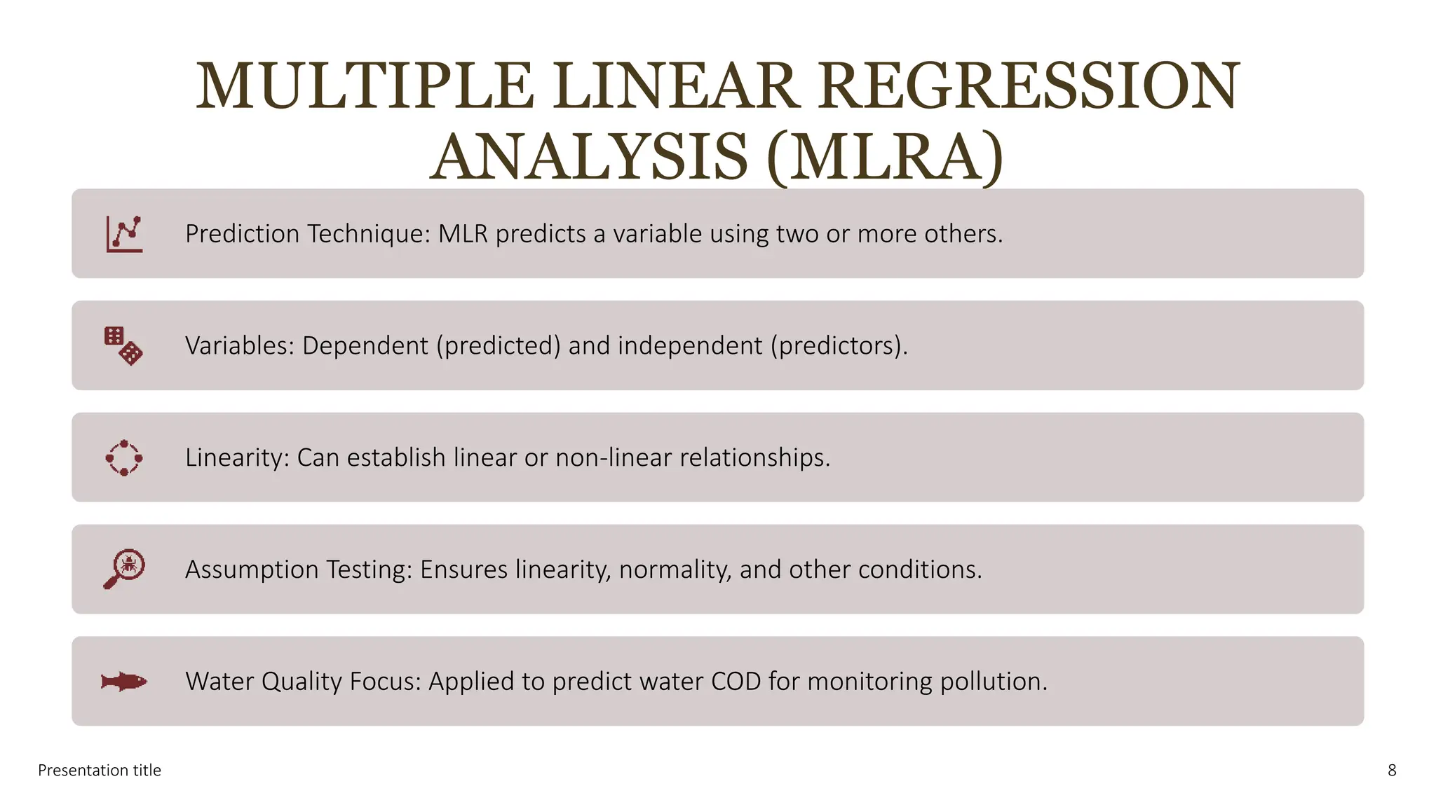MULTIPLE LINEAR REGRESSION
ANALYSIS (MLRA)
Presentation title 8
Prediction Technique: MLR predicts a variable using two or more others.
Variables: Dependent (predicted) and independent (predictors).
Linearity: Can establish linear or non-linear relationships.
Assumption Testing: Ensures linearity, normality, and other conditions.
Water Quality Focus: Applied to predict water COD for monitoring pollution.
 