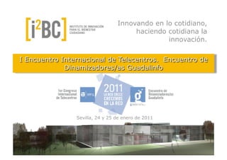 Innovando en lo cotidiano,
                              haciendo cotidiana la
                                       innovación.




        Sevilla, 24 y 25 de enero de 2011




CIBIC
 