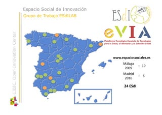 Espacio Social de Innovación
CIBIC. Open Innovation Center   Grupo de Trabajo ESdILAB




                                                               www.espaciossociales.es 
                                                                     Málaga 
                                                                             –  19 
                                                                      2009 
                                                                     Madrid 
                                                                             –  5 
                                                                      2010  

                                                                      24 ESdI 
 