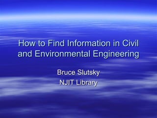 How to Find Information in Civil
and Environmental Engineering
Bruce Slutsky
NJIT Library

 