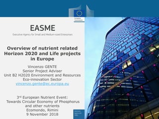 Overview of nutrient related
Horizon 2020 and Life projects
in Europe
3rd European Nutrient Event:
Towards Circular Economy of Phosphorus
and other nutrients
Ecomondo, Rimini
9 November 2018
Vincenzo GENTE
Senior Project Adviser
Unit B2 H2020 Environment and Resources
Eco-innovation Sector
vincenzo.gente@ec.europa.eu
 
