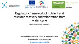 Regulatory framework of nutrient and
resource recovery and valorization from
water cycle
Lorenzo Bardelli – ARERA
3rd EUROPEAN NUTRIENT EVENT @ ECOMONDO 2018
8 - 9 November 2018, Rimini, Italy
www.smart-plant.eu/ENE3
 