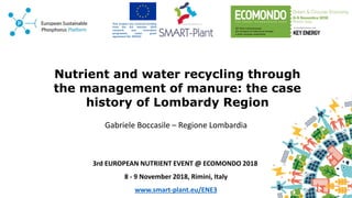 Nutrient and water recycling through
the management of manure: the case
history of Lombardy Region
Gabriele Boccasile – Regione Lombardia
3rd EUROPEAN NUTRIENT EVENT @ ECOMONDO 2018
8 - 9 November 2018, Rimini, Italy
www.smart-plant.eu/ENE3
 