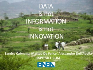 DATA
is not
INFORMATION
is not
INNOVATION
Sandro Calmanti, Matteo De Felice, Alessandro Dell’Aquila
SSPT-MET-CLIM
 