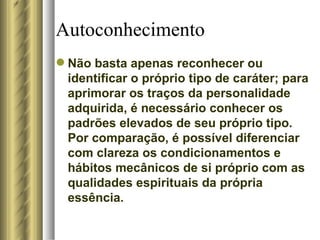 Autoconhecimento Não basta apenas reconhecer ou identificar o próprio tipo de caráter; para aprimorar os traços da personalidade adquirida, é necessário conhecer os padrões elevados de seu próprio tipo. Por comparação, é possível diferenciar com clareza os condicionamentos e hábitos mecânicos de si próprio com as qualidades espirituais da própria essência.  