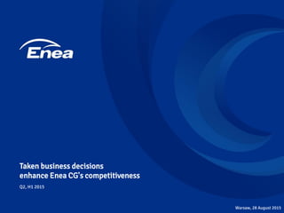 Taken business decisions
enhance Enea CG's competitiveness
Q2, H1 2015
Warsaw, 28 August 2015
 