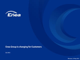 Enea Group is changing for Customers
Q1 2015
Warsaw, 15 May 2015
 