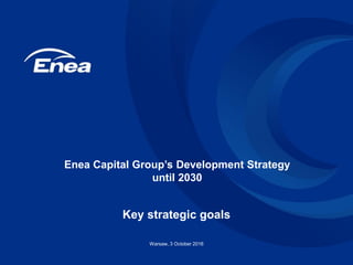 Key strategic goals
Warsaw, 3 October 2016
Enea Capital Group’s Development Strategy
until 2030
 