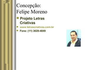 Concepção:
Felipe Moreno
Projeto Letras
Criativas
 www.letrascriativas.com.br
 Fone: (11) 3628-4849
 