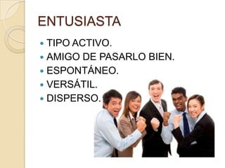 ENTUSIASTA
 TIPO ACTIVO.
 AMIGO DE PASARLO BIEN.
 ESPONTÁNEO.
 VERSÁTIL.
 DISPERSO.
 