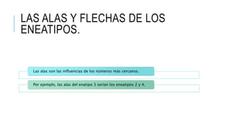LAS ALAS Y FLECHAS DE LOS
ENEATIPOS.
Las alas son las influencias de los números más cercanos.
Por ejemplo, las alas del enatipo 3 serían los eneatipos 2 y 4.
 