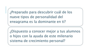 ¿Preparado para descubrir cuál de los
nueve tipos de personalidad del
eneagrama es la dominante en ti?
¿Dispuesto a conocer mejor a tus alumnos
o hijos con la ayuda de este milenario
sistema de crecimiento personal?
 