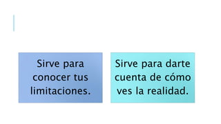 Sirve para
conocer tus
limitaciones.
Sirve para darte
cuenta de cómo
ves la realidad.
 