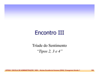 UFRGS / ESCOLA DE ADMINISTRAÇÃO / NEH – Núcleo Excelência Humana (2004) / Eneagrama Versão 1 109
Encontro III
Tríade do Sentimento
“Tipos 2, 3 e 4”
 