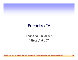 UFRGS / ESCOLA DE ADMINISTRAÇÃO / NEH – Núcleo Excelência Humana (2004) / Eneagrama Versão 1 186
Encontro IV
Tríade do Raciocínio
“Tipos 5, 6 e 7”
 