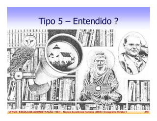 UFRGS / ESCOLA DE ADMINISTRAÇÃO / NEH – Núcleo Excelência Humana (2004) / Eneagrama Versão 1 216
Tipo 5 – Entendido ?
 