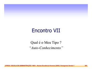 UFRGS / ESCOLA DE ADMINISTRAÇÃO / NEH – Núcleo Excelência Humana (2004) / Eneagrama Versão 1 365
Encontro VII
Qual é o Meu Tipo ?
“Auto-Conhecimento”
 