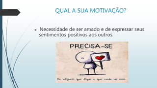 QUAL A SUA MOTIVAÇÃO?
 Necessidade de ser amado e de expressar seus
sentimentos positivos aos outros.
 