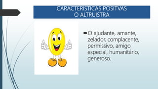 CARACTERISTICAS POSITVAS
O ALTRUISTRA
O ajudante, amante,
zelador, complacente,
permissivo, amigo
especial, humanitário,
generoso.
 