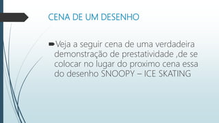 CENA DE UM DESENHO
Veja a seguir cena de uma verdadeira
demonstração de prestatividade ,de se
colocar no lugar do proximo cena essa
do desenho SNOOPY – ICE SKATING
 