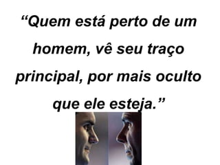 “Quem está perto de um
homem, vê seu traço
principal, por mais oculto
que ele esteja.”
 