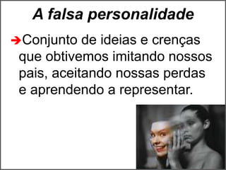 A falsa personalidade
Conjunto de ideias e crenças
que obtivemos imitando nossos
pais, aceitando nossas perdas
e aprendendo a representar.
 