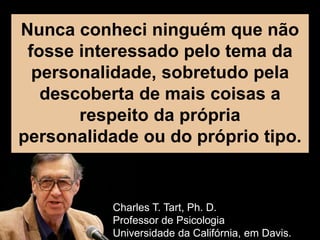 Nunca conheci ninguém que não
fosse interessado pelo tema da
personalidade, sobretudo pela
descoberta de mais coisas a
respeito da própria
personalidade ou do próprio tipo.
Charles T. Tart, Ph. D.
Professor de Psicologia
Universidade da Califórnia, em Davis.
 