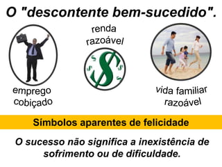 O "descontente bem-sucedido".
Símbolos aparentes de felicidade
O sucesso não significa a inexistência de
sofrimento ou de dificuldade.
 