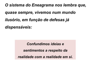 O sistema do Eneagrama nos lembra que,
quase sempre, vivemos num mundo
ilusório, em função de defesas já
dispensáveis:
Confundimos ideias e
sentimentos a respeito da
realidade com a realidade em si.
 