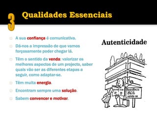    A sua confiança é comunicativa.
   Dá-nos a impressão de que vamos
    forçosamente poder chegar lá.
   Têm o sentido da venda: valorizar os
    melhores aspectos de um projecto, saber
    quais vão ser as diferentes etapas a
    seguir, como adaptar-se.
   Têm muita energia.
   Encontram sempre uma solução.
   Sabem convencer e motivar.
 