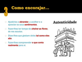    Ajudá-los a abrandar, a acolher e a
    apreciar os seus sentimentos.
   Fazer-lhes ter tempo de cheirar as flores,
    de vos escutar.
   Dizer-lhes que gostam deles tal como eles
    são.
   Fazer-lhes compreender o que conta
    realmente para si.
 