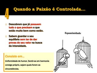    Descobrem que já possuem
    tudo o que precisam e que
    estão muito bem como estão.

   Sabem guardar o seu
    equilíbrio sem ter de dar
    provas do seu valor na busca
    da intensidade.


Consiste em…
Uniformidade de humor. Sentir-se em harmonia
consigo próprio, sejam quais forem as
circunstâncias.
 