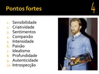 1.    Sensibilidade
2.    Criatividade
3.    Sentimentos
4.    Compaixão
5.    Intensidade
6.    Paixão
7.    Idealismo
8.    Profundidade
9.    Autenticidade
10.   Introspecção
 