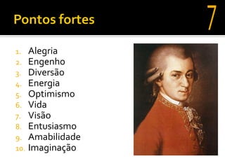 1.    Alegria
2.    Engenho
3.    Diversão
4.    Energia
5.    Optimismo
6.    Vida
7.    Visão
8.    Entusiasmo
9.    Amabilidade
10.   Imaginação
 